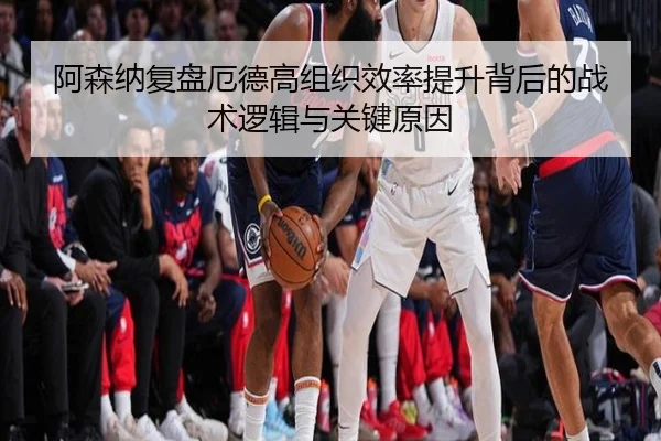 阿森纳复盘厄德高组织效率提升背后的战术逻辑与关键原因