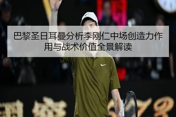 巴黎圣日耳曼分析李刚仁中场创造力作用与战术价值全景解读