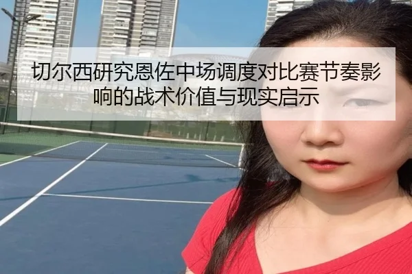 切尔西研究恩佐中场调度对比赛节奏影响的战术价值与现实启示