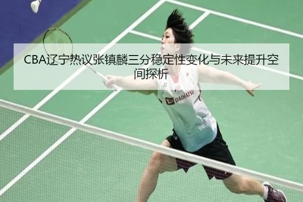 CBA辽宁热议张镇麟三分稳定性变化与未来提升空间探析