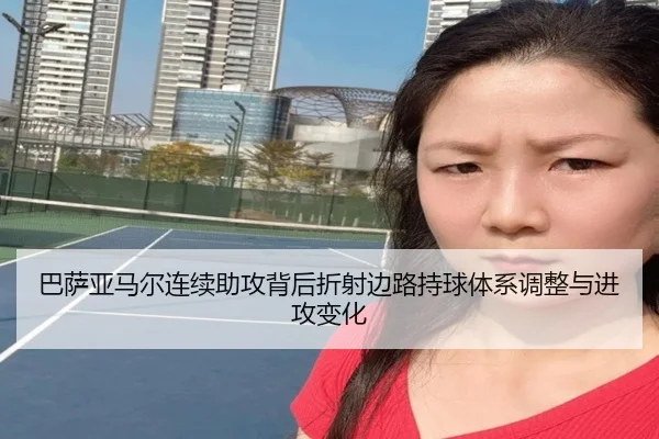 巴萨亚马尔连续助攻背后折射边路持球体系调整与进攻变化
