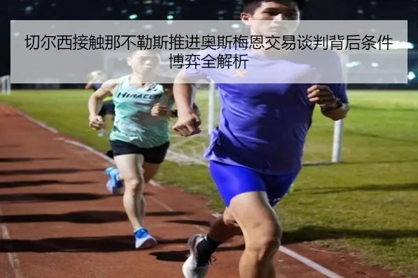 切尔西接触那不勒斯推进奥斯梅恩交易谈判背后条件博弈全解析